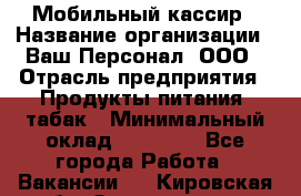 Мобильный кассир › Название организации ­ Ваш Персонал, ООО › Отрасль предприятия ­ Продукты питания, табак › Минимальный оклад ­ 55 000 - Все города Работа » Вакансии   . Кировская обл.,Захарищево п.